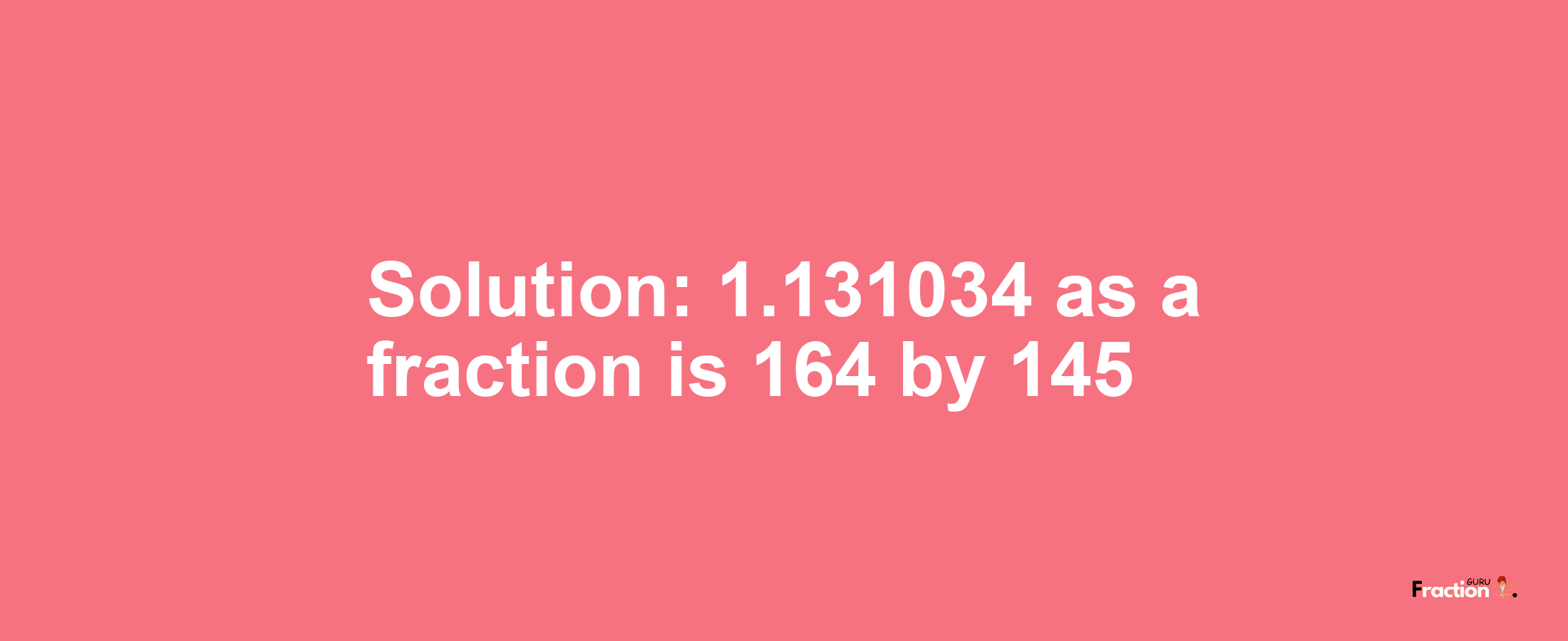 Solution:1.131034 as a fraction is 164/145